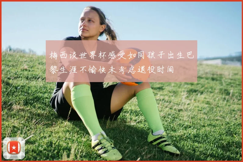 梅西谈世界杯感受如同孩子出生巴黎生涯不愉快未考虑退役时间