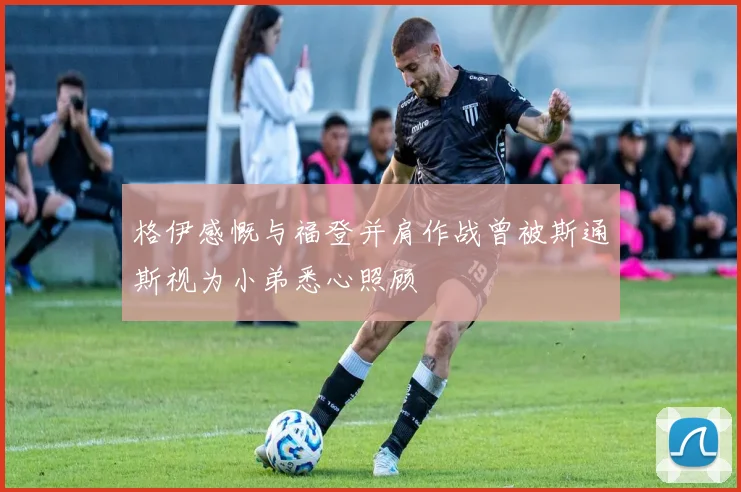 格伊感慨与福登并肩作战曾被斯通斯视为小弟悉心照顾