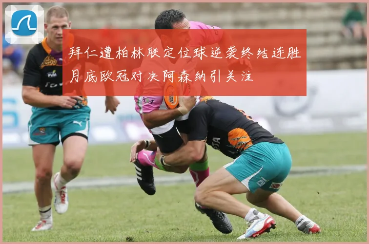 拜仁遭柏林联定位球逆袭终结连胜月底欧冠对决阿森纳引关注