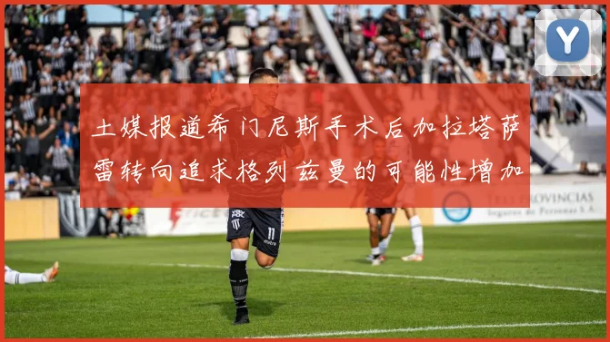土媒报道希门尼斯手术后加拉塔萨雷转向追求格列兹曼的可能性增加