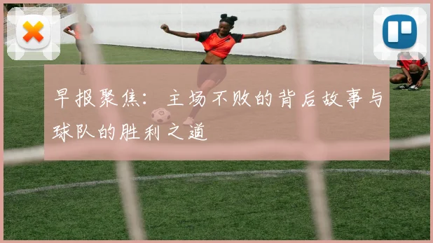 早报聚焦：主场不败的背后故事与球队的胜利之道