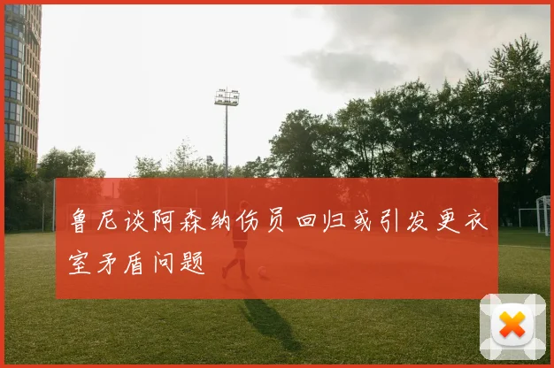 鲁尼谈阿森纳伤员回归或引发更衣室矛盾问题