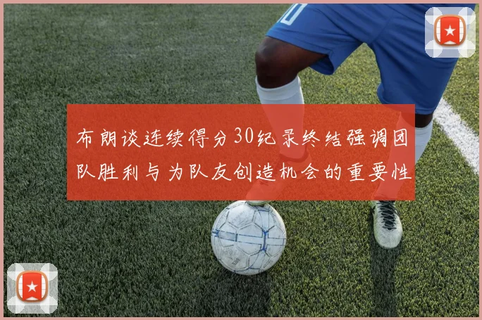 布朗谈连续得分30纪录终结强调团队胜利与为队友创造机会的重要性