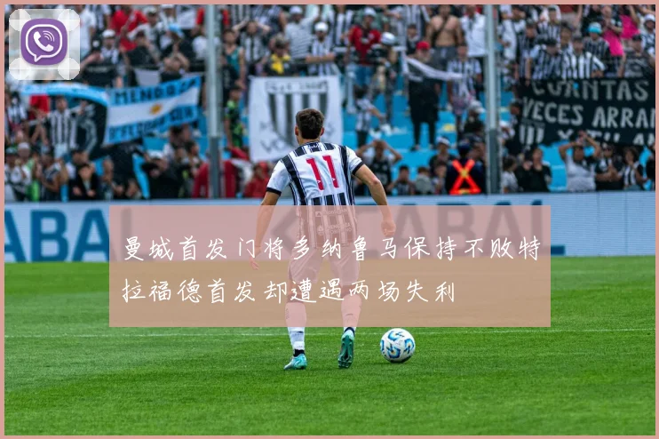 曼城首发门将多纳鲁马保持不败特拉福德首发却遭遇两场失利