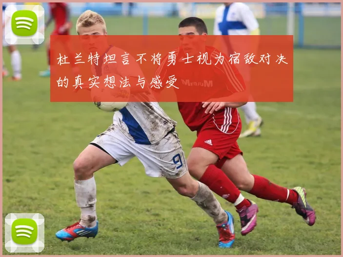 杜兰特坦言不将勇士视为宿敌对决的真实想法与感受