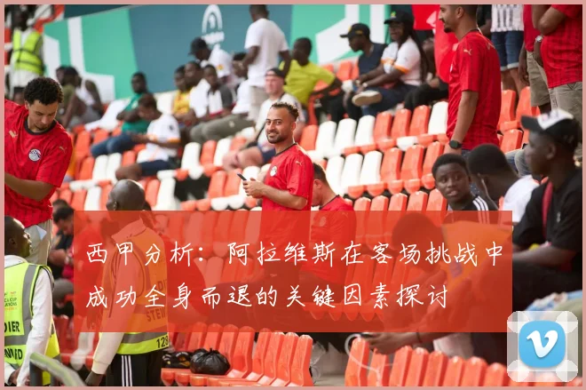 西甲分析：阿拉维斯在客场挑战中成功全身而退的关键因素探讨