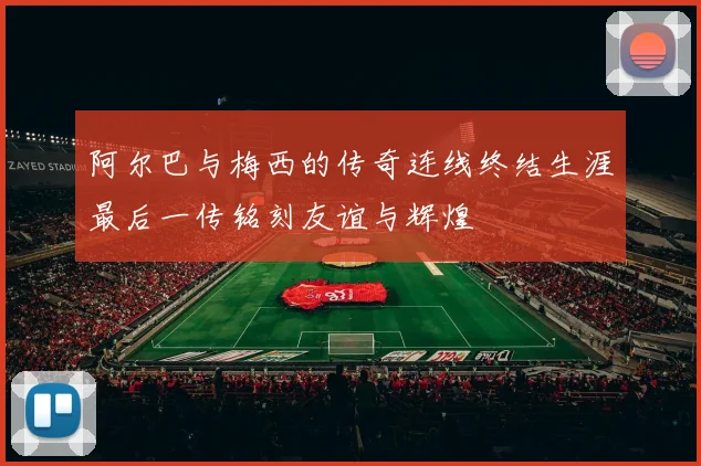 阿尔巴与梅西的传奇连线终结生涯最后一传铭刻友谊与辉煌
