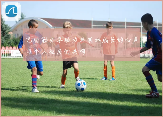 巴特勒分享助力库明加成长的心声与个人经历的共鸣