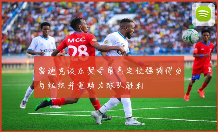 雷迪克谈东契奇角色定位强调得分与组织并重助力球队胜利