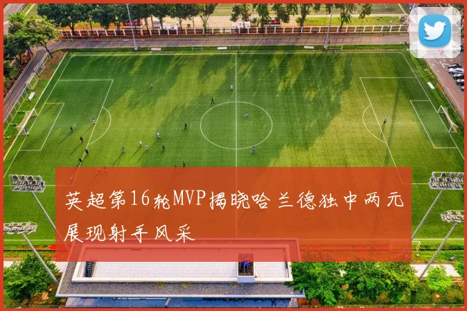英超第16轮MVP揭晓哈兰德独中两元展现射手风采