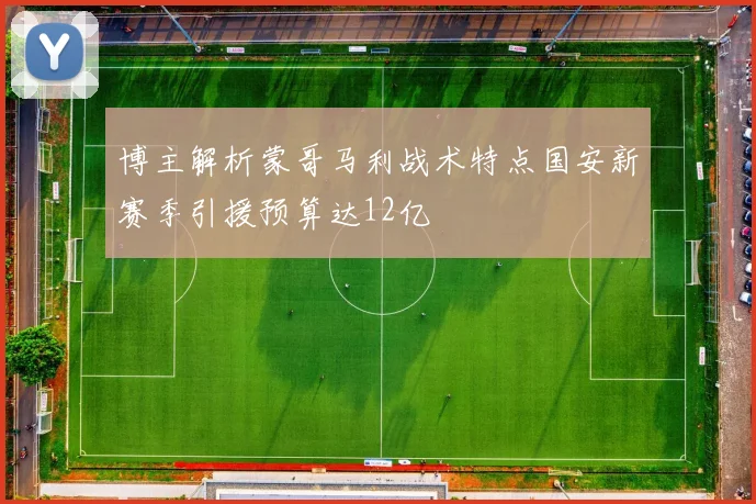 博主解析蒙哥马利战术特点国安新赛季引援预算达12亿