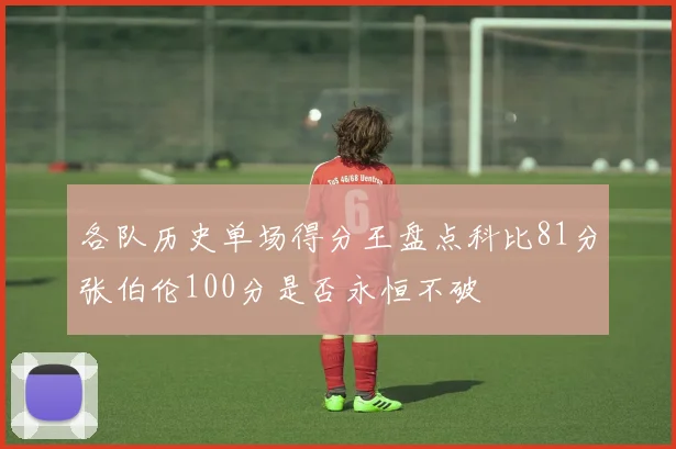 各队历史单场得分王盘点科比81分张伯伦100分是否永恒不破