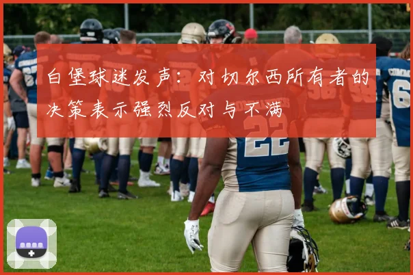 白堡球迷发声：对切尔西所有者的决策表示强烈反对与不满