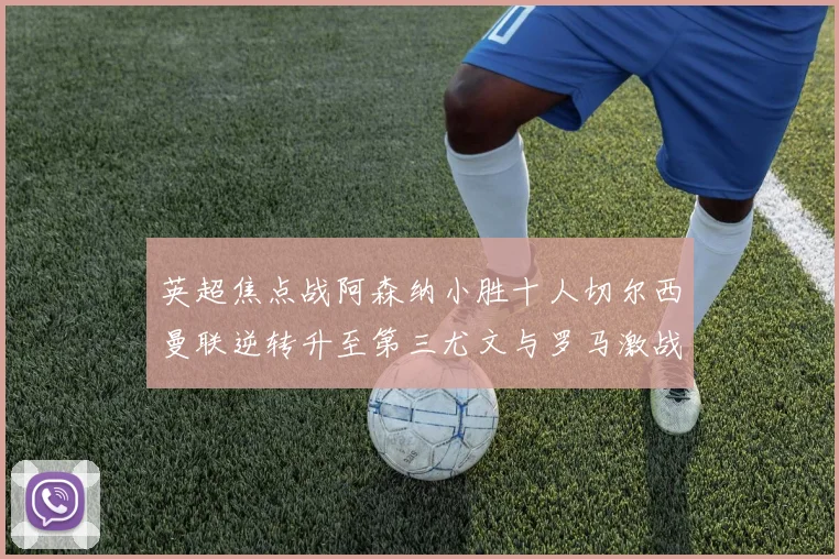 英超焦点战阿森纳小胜十人切尔西曼联逆转升至第三尤文与罗马激战平局