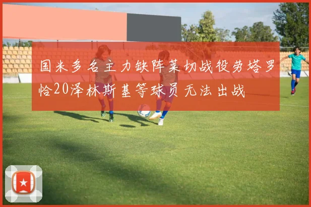 国米多名主力缺阵莱切战役劳塔罗恰20泽林斯基等球员无法出战