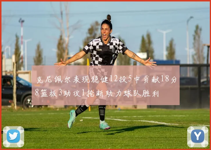 克尼佩尔表现稳健12投5中贡献18分8篮板3助攻1抢断助力球队胜利
