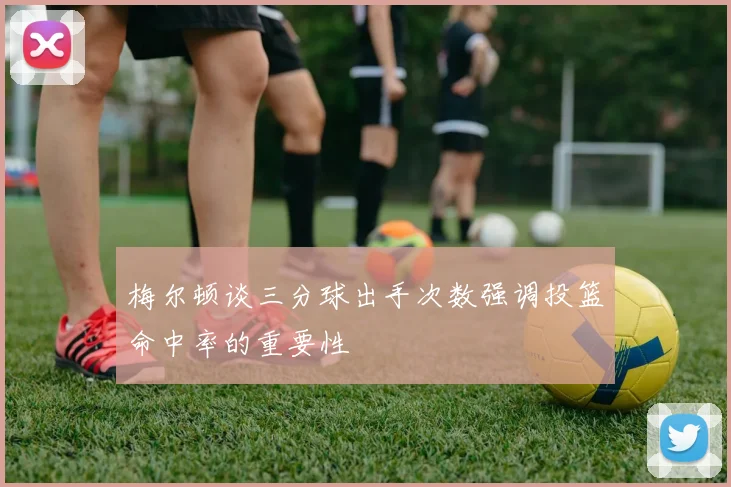 梅尔顿谈三分球出手次数强调投篮命中率的重要性