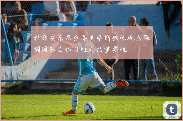科尔安东尼分享里弗斯教练观点强调团队合作与胜利的重要性