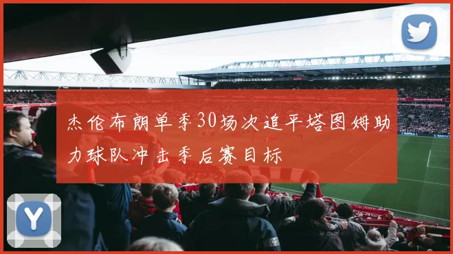 杰伦布朗单季30场次追平塔图姆助力球队冲击季后赛目标