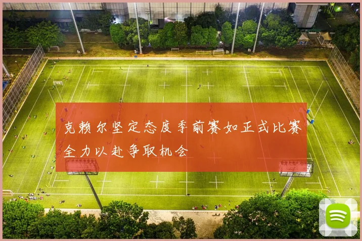 克赖尔坚定态度季前赛如正式比赛全力以赴争取机会