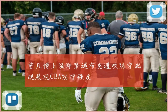 曾凡博上场即紧逼布克遭吹防守犯规展现CBA防守强度