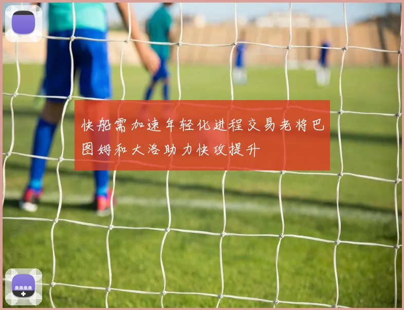 快船需加速年轻化进程交易老将巴图姆和大洛助力快攻提升
