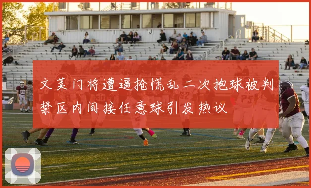 文莱门将遭逼抢慌乱二次抱球被判禁区内间接任意球引发热议