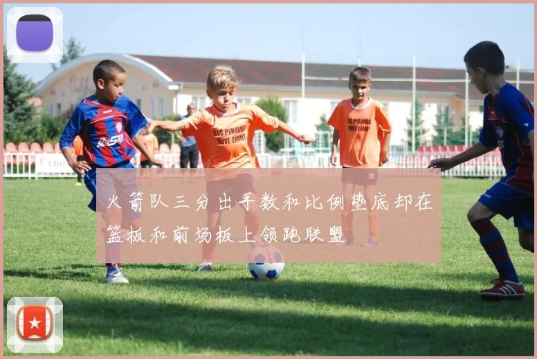 火箭队三分出手数和比例垫底却在篮板和前场板上领跑联盟