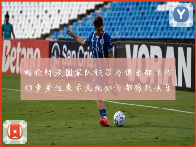 略伦特谈国家队征召与俱乐部工作的重要性表示无论如何都感到快乐