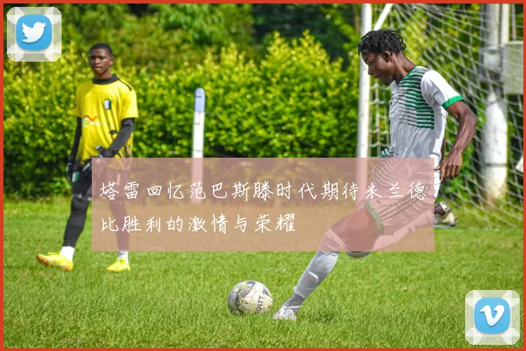 塔雷回忆范巴斯滕时代期待米兰德比胜利的激情与荣耀