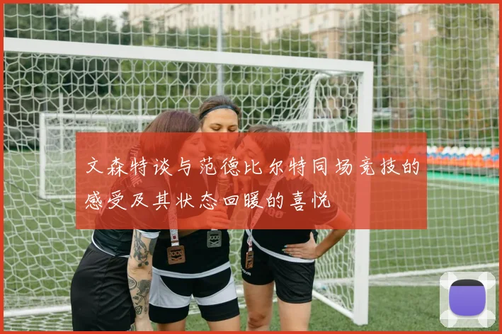 文森特谈与范德比尔特同场竞技的感受及其状态回暖的喜悦