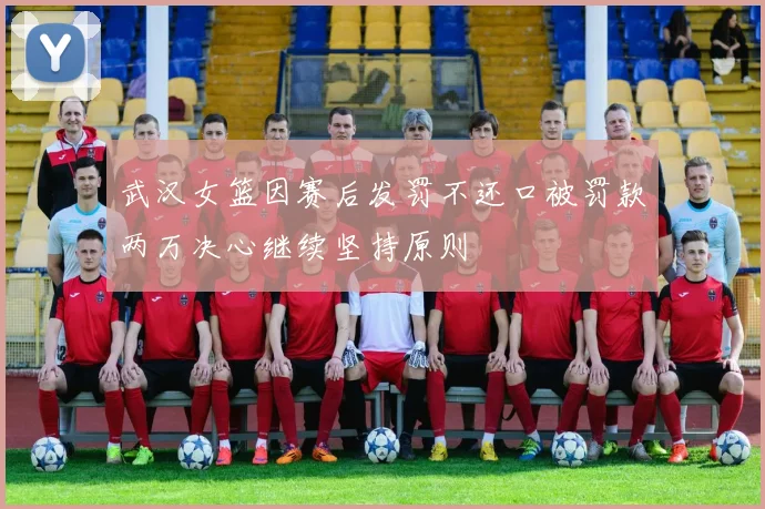 武汉女篮因赛后发罚不还口被罚款两万决心继续坚持原则