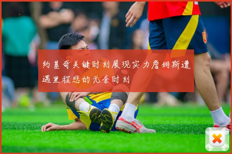 约基奇关键时刻展现实力詹姆斯遭遇里程悲的无奈时刻