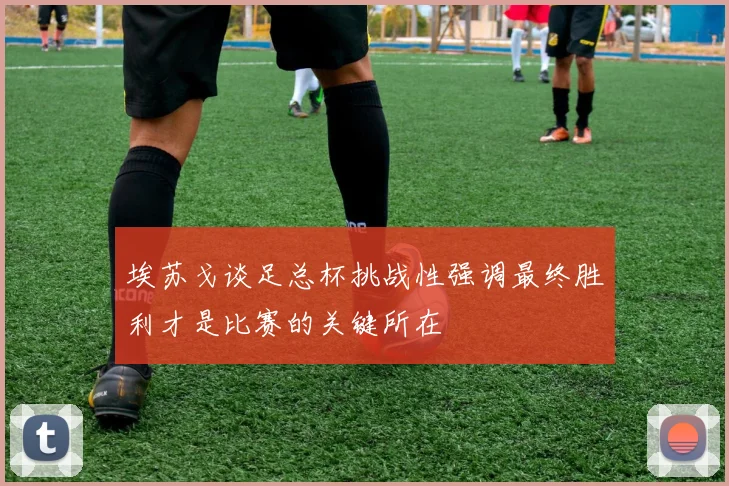埃苏戈谈足总杯挑战性强调最终胜利才是比赛的关键所在