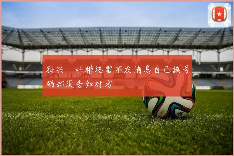 孙兴慜吐槽格雷不发消息自己换号码却没告知对方