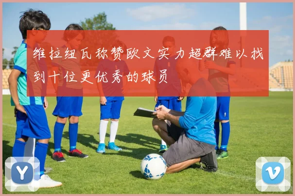 维拉纽瓦称赞欧文实力超群难以找到十位更优秀的球员