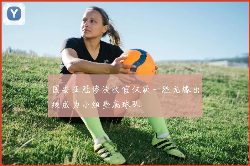 国安亚冠惨淡收官仅获一胜无缘出线成为小组垫底球队
