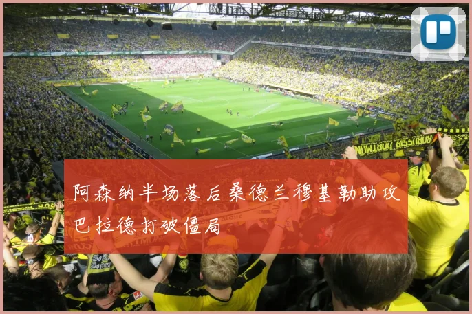 阿森纳半场落后桑德兰穆基勒助攻巴拉德打破僵局